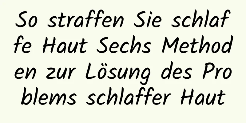 So straffen Sie schlaffe Haut Sechs Methoden zur Lösung des Problems schlaffer Haut
