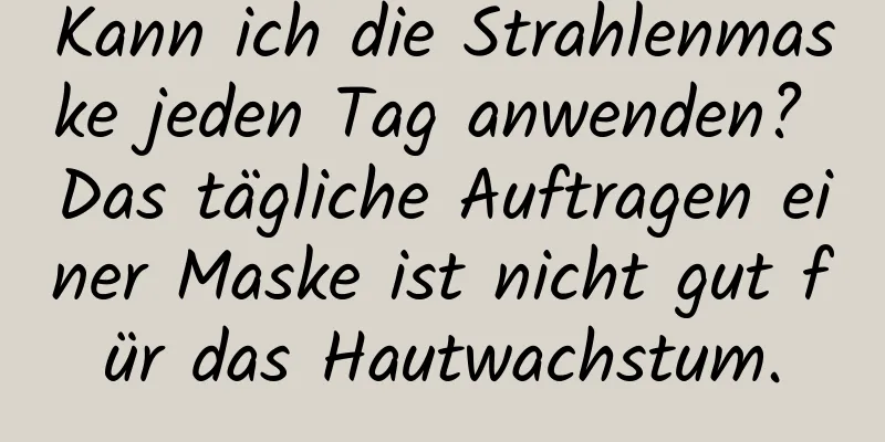 Kann ich die Strahlenmaske jeden Tag anwenden? Das tägliche Auftragen einer Maske ist nicht gut für das Hautwachstum.
