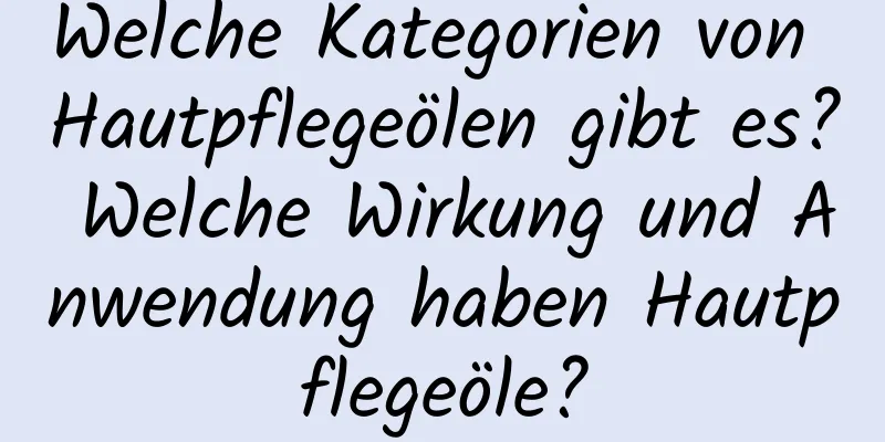 Welche Kategorien von Hautpflegeölen gibt es? Welche Wirkung und Anwendung haben Hautpflegeöle?