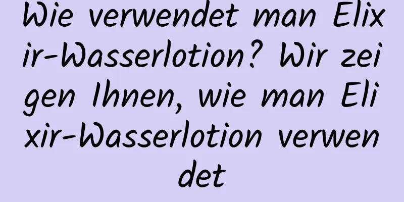 Wie verwendet man Elixir-Wasserlotion? Wir zeigen Ihnen, wie man Elixir-Wasserlotion verwendet