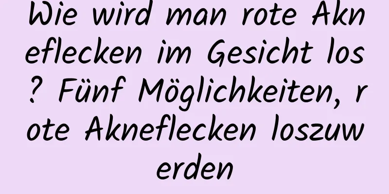 Wie wird man rote Akneflecken im Gesicht los? Fünf Möglichkeiten, rote Akneflecken loszuwerden