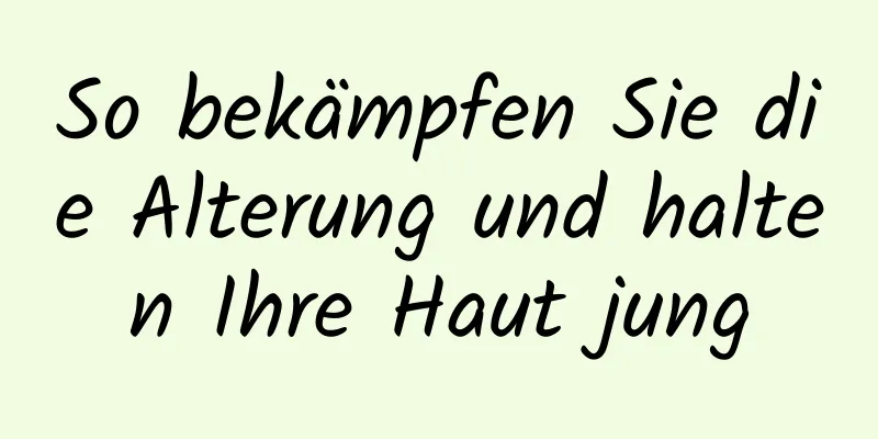 So bekämpfen Sie die Alterung und halten Ihre Haut jung