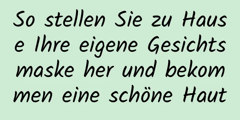 So stellen Sie zu Hause Ihre eigene Gesichtsmaske her und bekommen eine schöne Haut