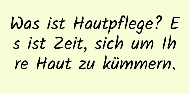 Was ist Hautpflege? Es ist Zeit, sich um Ihre Haut zu kümmern.