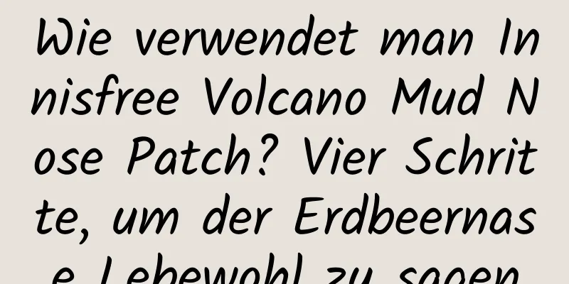 Wie verwendet man Innisfree Volcano Mud Nose Patch? Vier Schritte, um der Erdbeernase Lebewohl zu sagen