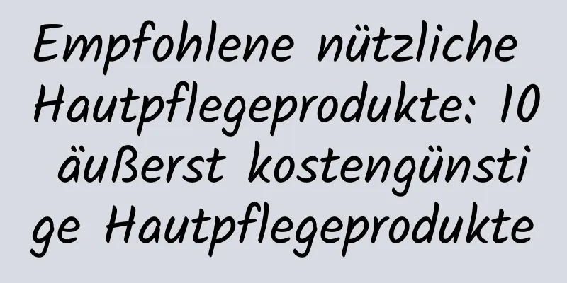 Empfohlene nützliche Hautpflegeprodukte: 10 äußerst kostengünstige Hautpflegeprodukte
