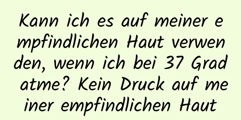 Kann ich es auf meiner empfindlichen Haut verwenden, wenn ich bei 37 Grad atme? Kein Druck auf meiner empfindlichen Haut