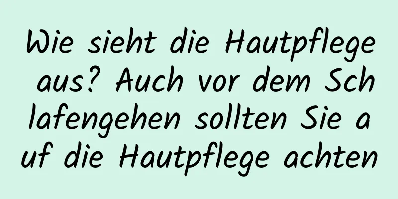 Wie sieht die Hautpflege aus? Auch vor dem Schlafengehen sollten Sie auf die Hautpflege achten