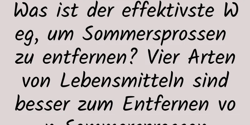 Was ist der effektivste Weg, um Sommersprossen zu entfernen? Vier Arten von Lebensmitteln sind besser zum Entfernen von Sommersprossen