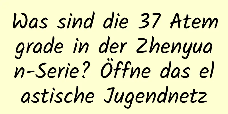 Was sind die 37 Atemgrade in der Zhenyuan-Serie? Öffne das elastische Jugendnetz