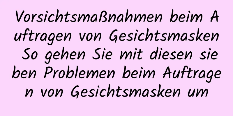 Vorsichtsmaßnahmen beim Auftragen von Gesichtsmasken So gehen Sie mit diesen sieben Problemen beim Auftragen von Gesichtsmasken um