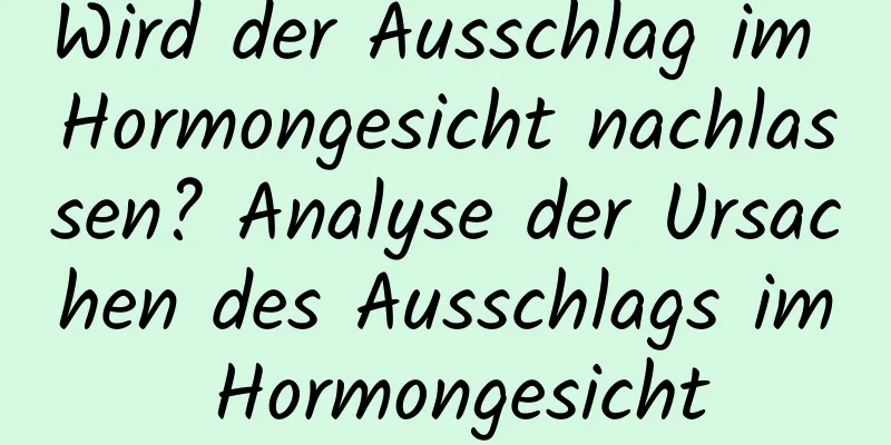 Wird der Ausschlag im Hormongesicht nachlassen? Analyse der Ursachen des Ausschlags im Hormongesicht