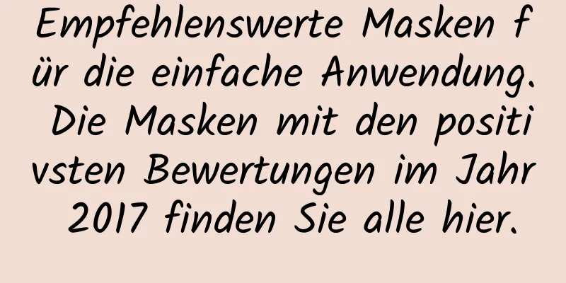 Empfehlenswerte Masken für die einfache Anwendung. Die Masken mit den positivsten Bewertungen im Jahr 2017 finden Sie alle hier.