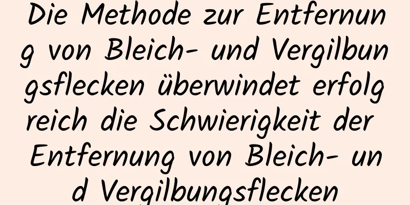 Die Methode zur Entfernung von Bleich- und Vergilbungsflecken überwindet erfolgreich die Schwierigkeit der Entfernung von Bleich- und Vergilbungsflecken