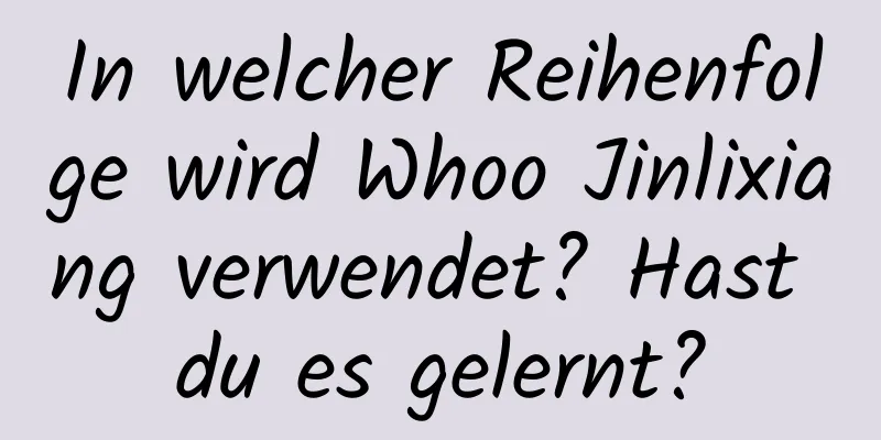 In welcher Reihenfolge wird Whoo Jinlixiang verwendet? Hast du es gelernt?