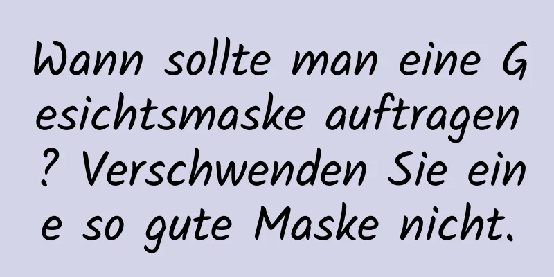 Wann sollte man eine Gesichtsmaske auftragen? Verschwenden Sie eine so gute Maske nicht.