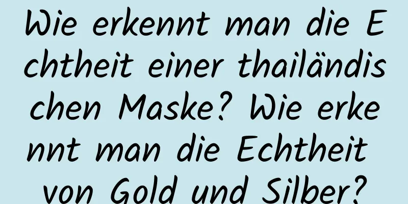 Wie erkennt man die Echtheit einer thailändischen Maske? Wie erkennt man die Echtheit von Gold und Silber?