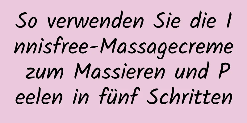 So verwenden Sie die Innisfree-Massagecreme zum Massieren und Peelen in fünf Schritten