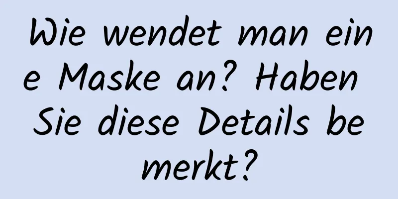 Wie wendet man eine Maske an? Haben Sie diese Details bemerkt?