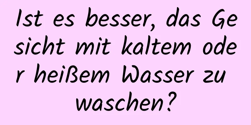 Ist es besser, das Gesicht mit kaltem oder heißem Wasser zu waschen?
