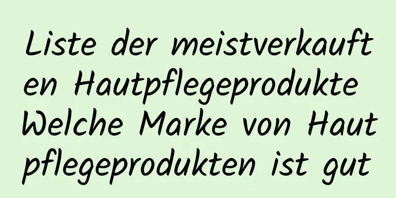 Liste der meistverkauften Hautpflegeprodukte Welche Marke von Hautpflegeprodukten ist gut