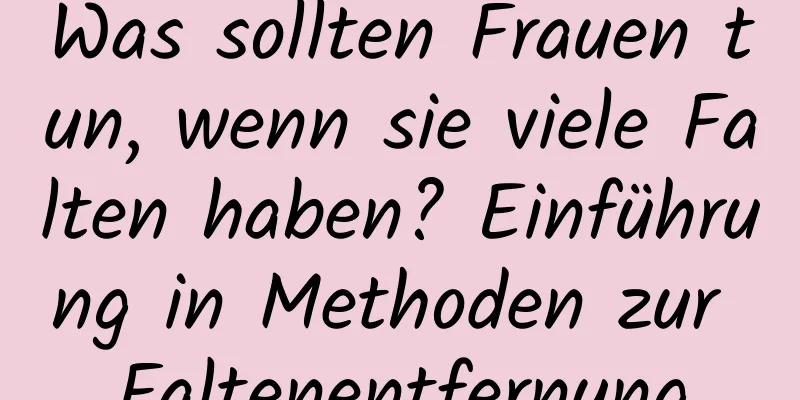 Was sollten Frauen tun, wenn sie viele Falten haben? Einführung in Methoden zur Faltenentfernung
