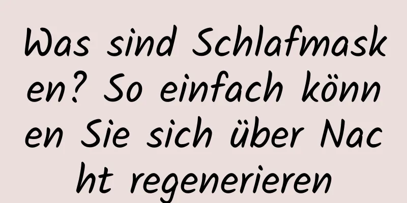 Was sind Schlafmasken? So einfach können Sie sich über Nacht regenerieren