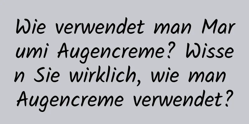 Wie verwendet man Marumi Augencreme? Wissen Sie wirklich, wie man Augencreme verwendet?