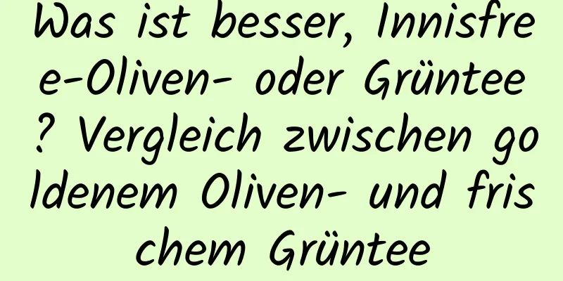 Was ist besser, Innisfree-Oliven- oder Grüntee? Vergleich zwischen goldenem Oliven- und frischem Grüntee