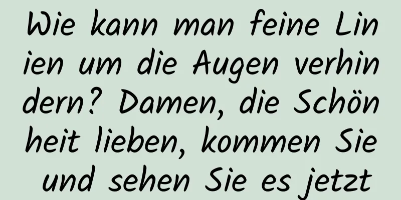 Wie kann man feine Linien um die Augen verhindern? Damen, die Schönheit lieben, kommen Sie und sehen Sie es jetzt