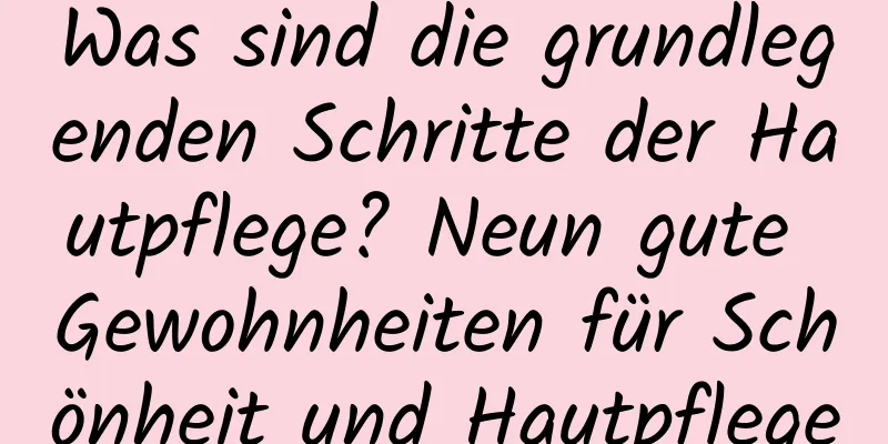 Was sind die grundlegenden Schritte der Hautpflege? Neun gute Gewohnheiten für Schönheit und Hautpflege