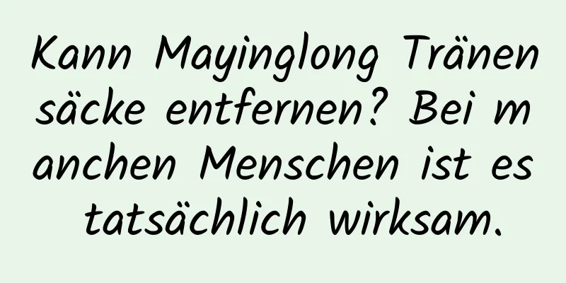 Kann Mayinglong Tränensäcke entfernen? Bei manchen Menschen ist es tatsächlich wirksam.