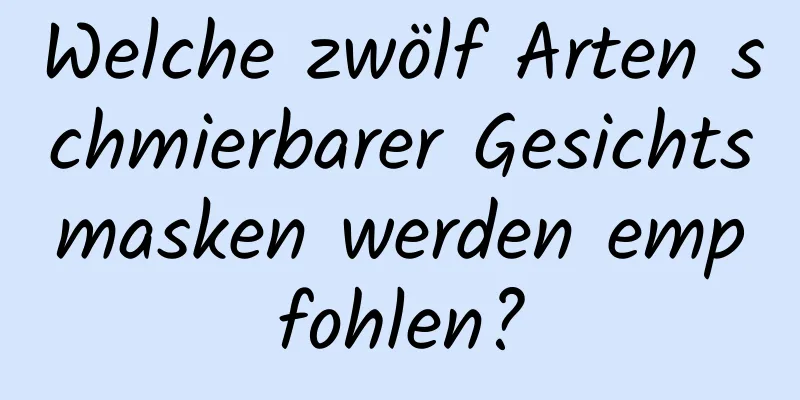Welche zwölf Arten schmierbarer Gesichtsmasken werden empfohlen?