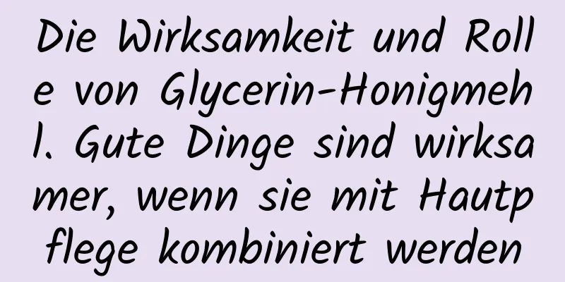 Die Wirksamkeit und Rolle von Glycerin-Honigmehl. Gute Dinge sind wirksamer, wenn sie mit Hautpflege kombiniert werden