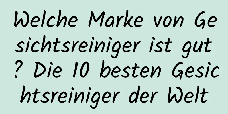 Welche Marke von Gesichtsreiniger ist gut? Die 10 besten Gesichtsreiniger der Welt