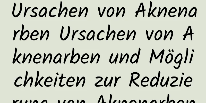 Ursachen von Aknenarben Ursachen von Aknenarben und Möglichkeiten zur Reduzierung von Aknenarben