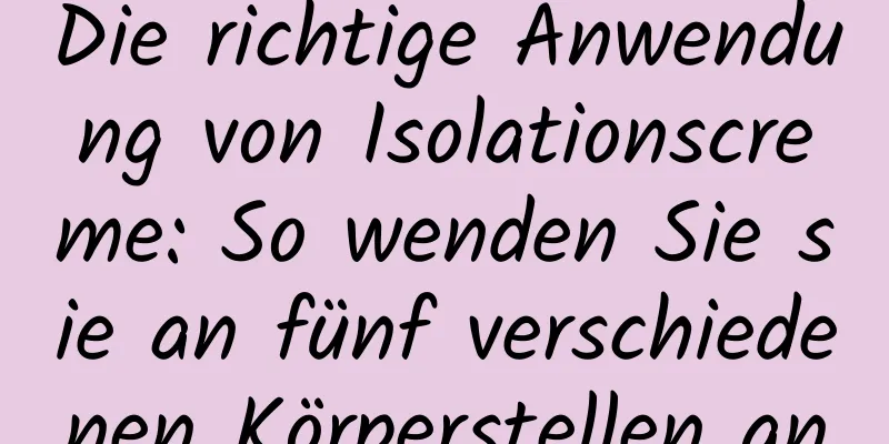 Die richtige Anwendung von Isolationscreme: So wenden Sie sie an fünf verschiedenen Körperstellen an
