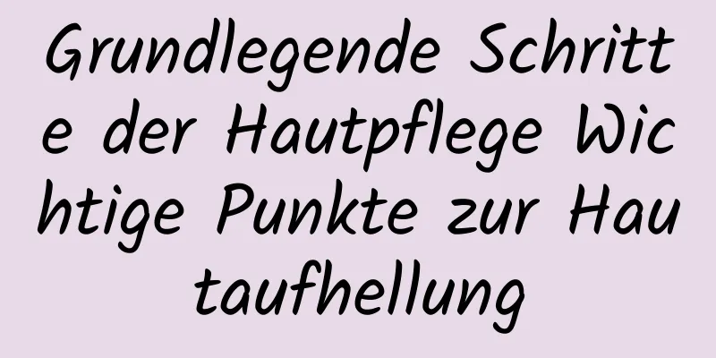 Grundlegende Schritte der Hautpflege Wichtige Punkte zur Hautaufhellung
