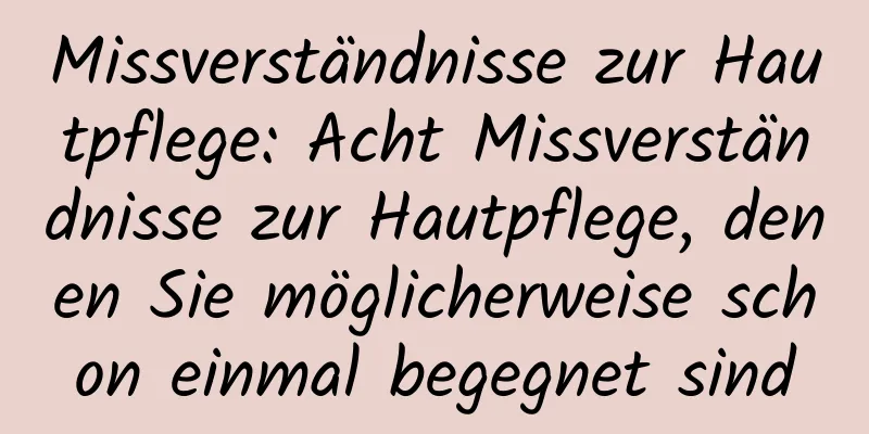 Missverständnisse zur Hautpflege: Acht Missverständnisse zur Hautpflege, denen Sie möglicherweise schon einmal begegnet sind