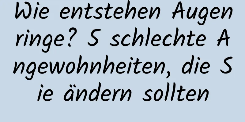 Wie entstehen Augenringe? 5 schlechte Angewohnheiten, die Sie ändern sollten