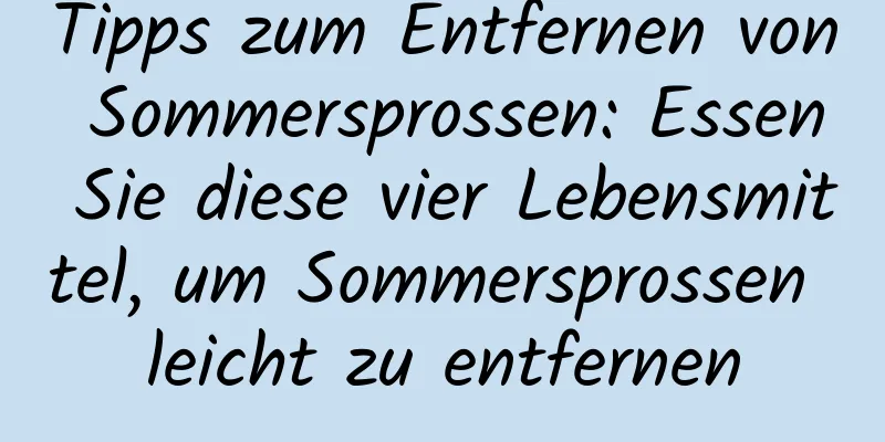 Tipps zum Entfernen von Sommersprossen: Essen Sie diese vier Lebensmittel, um Sommersprossen leicht zu entfernen