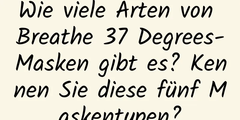 Wie viele Arten von Breathe 37 Degrees-Masken gibt es? Kennen Sie diese fünf Maskentypen?