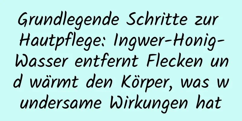 Grundlegende Schritte zur Hautpflege: Ingwer-Honig-Wasser entfernt Flecken und wärmt den Körper, was wundersame Wirkungen hat