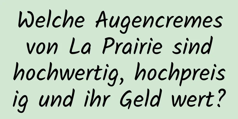 Welche Augencremes von La Prairie sind hochwertig, hochpreisig und ihr Geld wert?