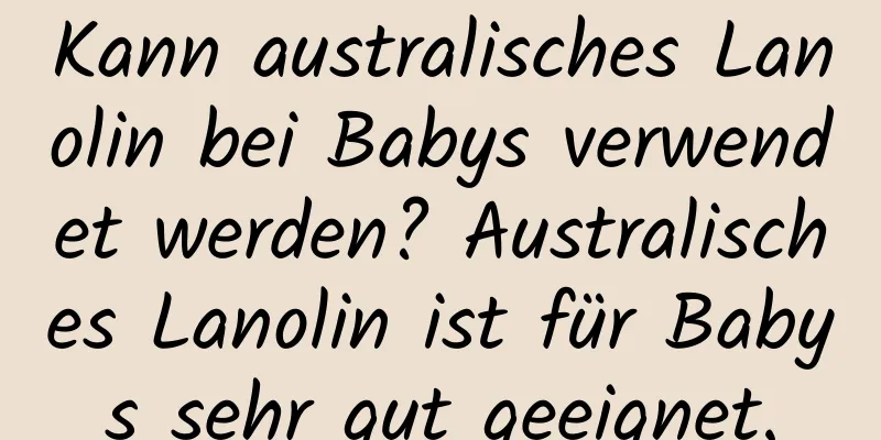Kann australisches Lanolin bei Babys verwendet werden? Australisches Lanolin ist für Babys sehr gut geeignet.