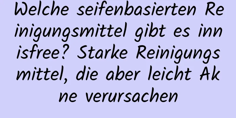 Welche seifenbasierten Reinigungsmittel gibt es innisfree? Starke Reinigungsmittel, die aber leicht Akne verursachen