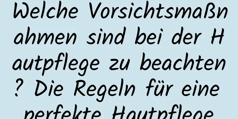 Welche Vorsichtsmaßnahmen sind bei der Hautpflege zu beachten? Die Regeln für eine perfekte Hautpflege