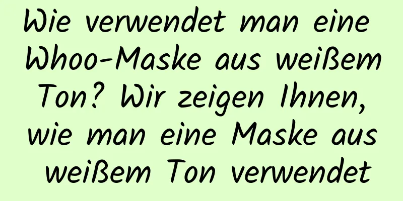Wie verwendet man eine Whoo-Maske aus weißem Ton? Wir zeigen Ihnen, wie man eine Maske aus weißem Ton verwendet