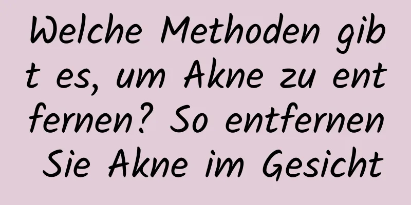 Welche Methoden gibt es, um Akne zu entfernen? So entfernen Sie Akne im Gesicht