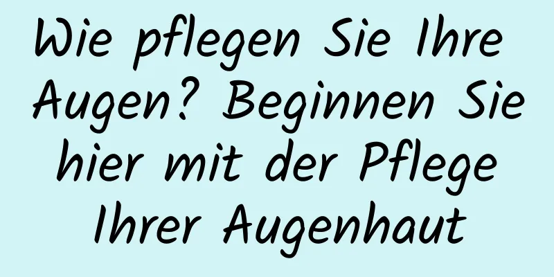 Wie pflegen Sie Ihre Augen? Beginnen Sie hier mit der Pflege Ihrer Augenhaut